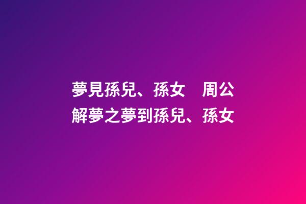 夢見孫兒、孫女　周公解夢之夢到孫兒、孫女